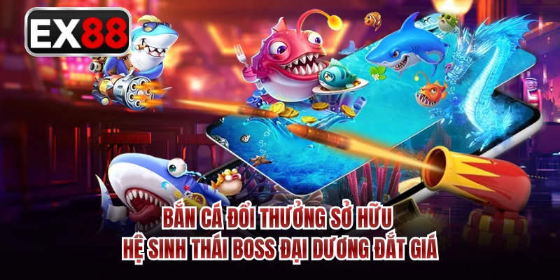 Bắn cá đổi thưởng sở hữu hệ sinh thái Boss đại dương đắt giá 