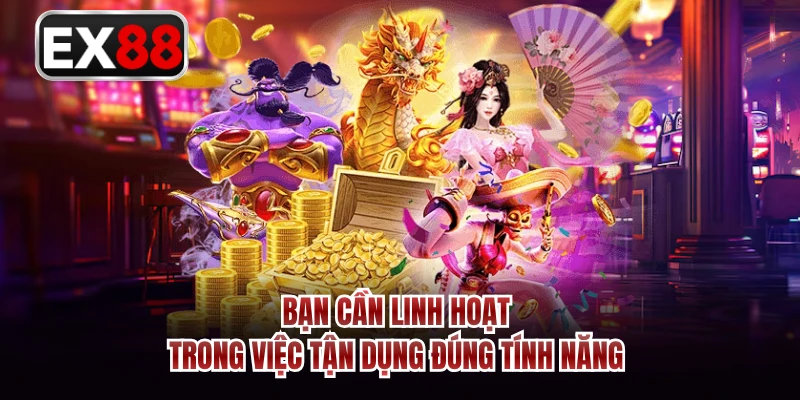 Bạn cần linh hoạt trong việc tận dụng đúng tính năng