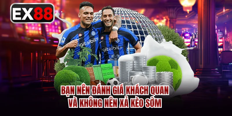 Bạn nên đánh giá khách quan và không nên xả kèo sớm