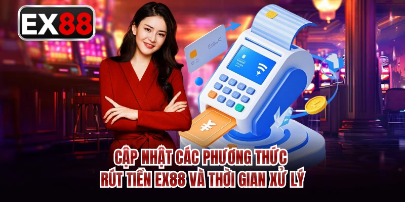 Cập nhật các phương thức rút tiền EX88 và thời gian xử lý 