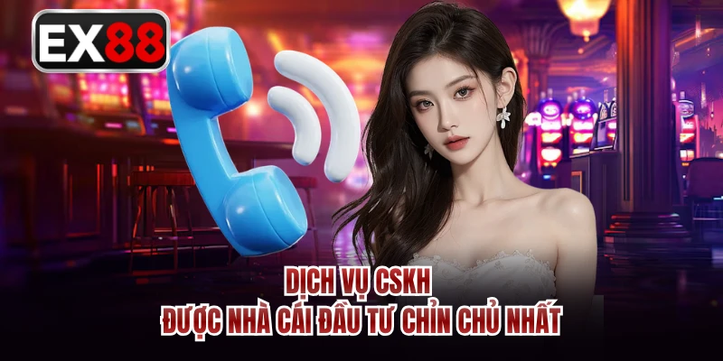 Dịch vụ CSKH được nhà cái đầu tư chỉn chủ nhất
