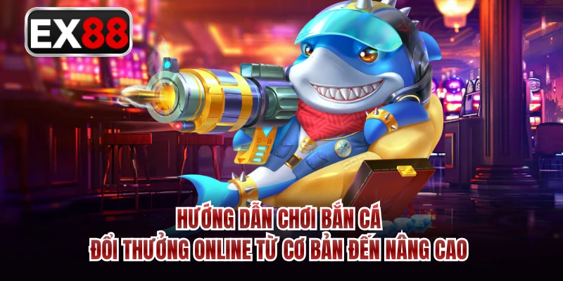 Hướng dẫn chơi bắn cá đổi thưởng online từ cơ bản đến nâng cao 