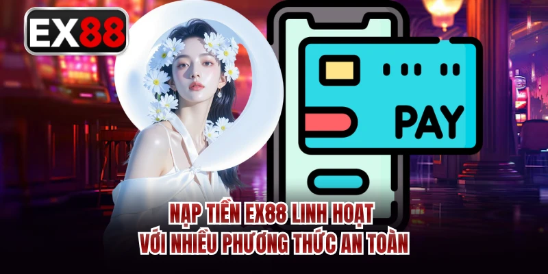 Nạp tiền EX88 linh hoạt với nhiều phương thức an toàn