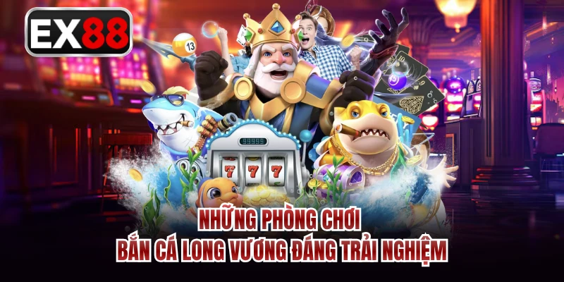 Những phòng chơi bắn cá long vương đáng trải nghiệm 