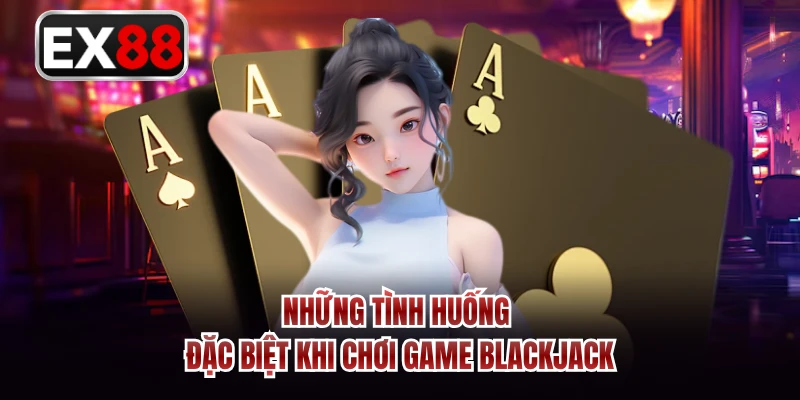 Những tình huống đặc biệt khi chơi game Blackjack