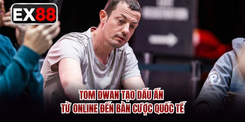 Tom Dwan tạo dấu ấn từ online đến bàn cược quốc tế